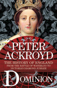 Title: Dominion: The History of England from the Battle of Waterloo to Victoria's Diamond Jubilee, Author: Peter Ackroyd