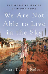 Amazon download books online We Are Not Able to Live in the Sky: The Seductive Promise of Microfinance ePub PDF by Mara Kardas-Nelson 9781250817228