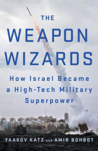 Title: The Weapon Wizards: How Israel Became a High-Tech Military Superpower, Author: Yaakov Katz