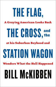 Title: The Flag, the Cross, and the Station Wagon: A Graying American Looks Back at His Suburban Boyhood and Wonders What the Hell Happened, Author: Bill McKibben