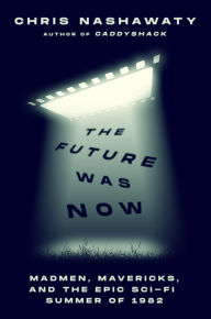 Title: The Future Was Now: Madmen, Mavericks, and the Epic Sci-Fi Summer of 1982, Author: Chris Nashawaty