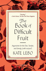 Title: The Book of Difficult Fruit: Arguments for the Tart, Tender, and Unruly (with recipes), Author: Kate Lebo