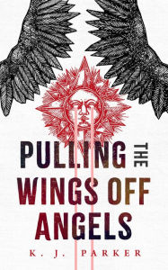 Best books download google books Pulling the Wings Off Angels by K. J. Parker, K. J. Parker ePub PDB
