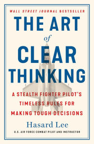 Title: The Art of Clear Thinking: A Stealth Fighter Pilot's Timeless Rules for Making Tough Decisions, Author: Hasard Lee