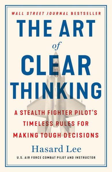 The Art of Clear Thinking: A Stealth Fighter Pilot's Timeless Rules for Making Tough Decisions