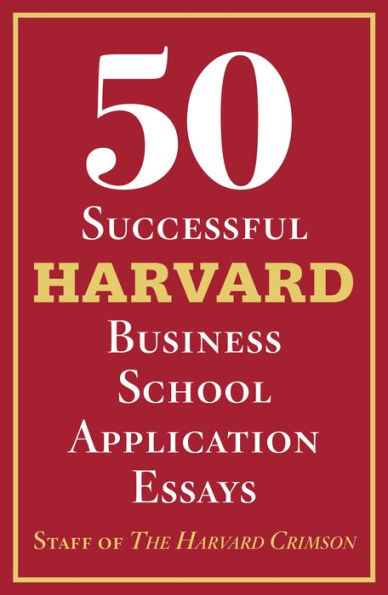 50 Successful Harvard Business School Application Essays: With Analysis by the Staff of The Harvard Crimson