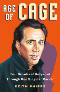 Title: Age of Cage: Four Decades of Hollywood Through One Singular Career, Author: Keith Phipps