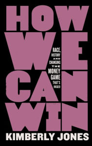 Title: How We Can Win: Race, History and Changing the Money Game That's Rigged, Author: Kimberly Jones