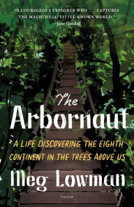 Title: The Arbornaut: A Life Discovering the Eighth Continent in the Trees Above Us, Author: Meg Lowman