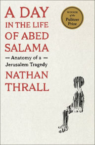 Title: A Day in the Life of Abed Salama: Anatomy of a Jerusalem Tragedy (Pulitzer Prize Winner), Author: Nathan Thrall