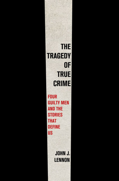 the Tragedy of True Crime: Four Guilty Men and Stories That Define Us