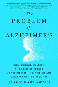 Title: The Problem of Alzheimer's: How Science, Culture, and Politics Turned a Rare Disease into a Crisis and What We Can Do About It, Author: Jason Karlawish