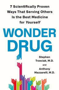 Title: Wonder Drug: 7 Scientifically Proven Ways That Serving Others Is the Best Medicine for Yourself, Author: Stephen Trzeciak M.D.