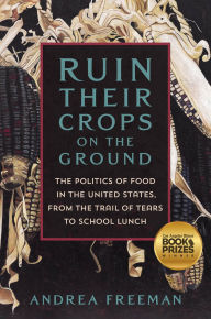 Title: Ruin Their Crops on the Ground: The Politics of Food in the United States, from the Trail of Tears to School Lunch, Author: Andrea Freeman