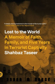 Title: Lost to the World: A Memoir of Faith, Family, and Five Years in Terrorist Captivity, Author: Shahbaz Taseer