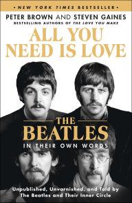 Title: All You Need Is Love: The Beatles in Their Own Words: Unpublished, Unvarnished, and Told by The Beatles and Their Inner Circle, Author: Peter Brown