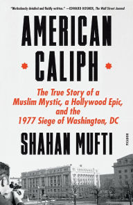 Title: American Caliph: The True Story of a Muslim Mystic, a Hollywood Epic, and the 1977 Siege of Washington, DC, Author: Shahan Mufti