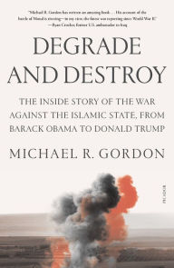 Title: Degrade and Destroy: The Inside Story of the War Against the Islamic State, from Barack Obama to Donald Trump, Author: Michael R. Gordon