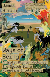 Title: Ways of Being: Animals, Plants, Machines: The Search for a Planetary Intelligence, Author: James Bridle