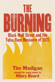 Title: The Burning (Young Readers Edition): Black Wall Street and the Tulsa Race Massacre of 1921, Author: Tim Madigan