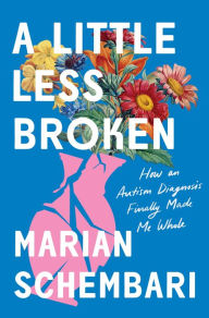 Title: A Little Less Broken: How an Autism Diagnosis Finally Made Me Whole, Author: Marian Schembari