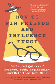 Title: How to Win Friends and Influence Fungi: Collected Quirks of Science, Tech, Engineering, and Math from Nerd Nite, Author: Chris Balakrishnan
