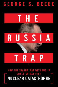 Title: The Russia Trap: How Our Shadow War with Russia Could Spiral into Nuclear Catastrophe, Author: George Beebe