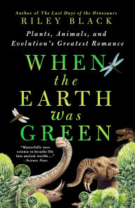 Title: When the Earth Was Green: Plants, Animals, and Evolution's Greatest Romance, Author: Riley Black