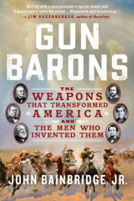 Title: Gun Barons: The Weapons That Transformed America and the Men Who Invented Them, Author: John Bainbridge Jr.