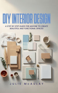 Title: DIY Interior Design: A step-by-step guide for anyone to create beautiful and functional spaces, Author: Julie McAulay