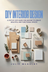 Title: DIY Interior Design: A step-by-step guide for anyone to create beautiful and functional spaces, Author: Julie McAulay