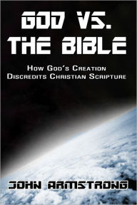 Title: God vs. The Bible: How God's Creation Discredits Christian Scripture, Author: John Armstrong