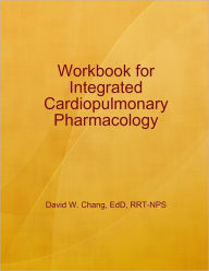 Title: Workbook for Integrated Cardiopulmonary Pharmacology, Author: David W. Chang EdD RRT-NPS