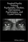 Practical Psychic Training: Psychometry, Intuition, Clairvoyance, Psychomancy, And Crystal Gazing