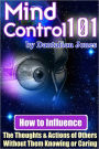 Mind Control 101 : How to Influence the Thoughts and Actions of Others Without Them Knowing or Caring