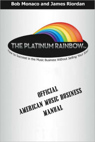 Title: The Platinum Rainbow: How to Succeed in the Music Business without Selling Your Soul: Official American Music Business Manual, Author: Bob Monaco
