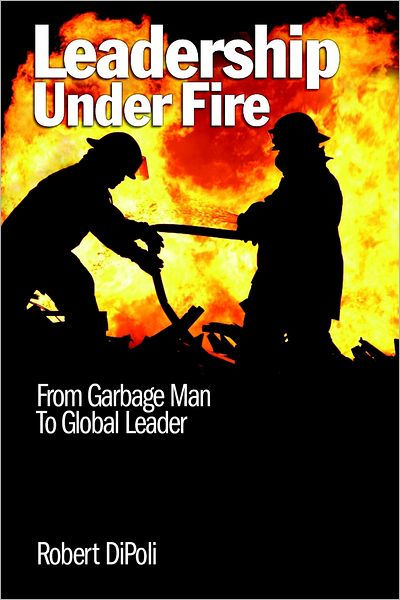 Leadership Under Fire: From Garbage Man To Global Leader by Robert ...