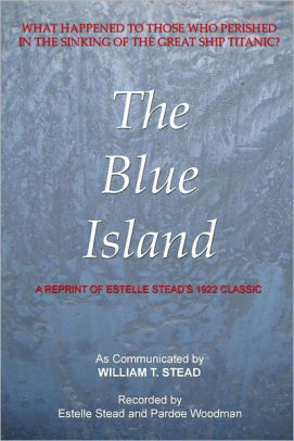 The Blue Island What Happened To Those Who Perished In The Sinking Of The Great Ship Titanic By W T Stead Estelle Stead Pardoe Woodman Joseph Babinsky Nook Book Ebook