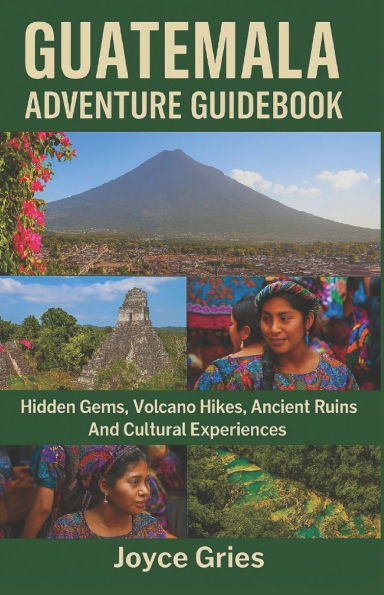 Guatemala Adventure Guidebook: Hidden Gems, Volcano Hikes, Ancient Ruins And Cultural Experiences