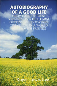 Autobiography of a Good Life: Growing Up In West Virginia on a Hill Farm, Getting an Education, Traveling In a World Filled with Friends