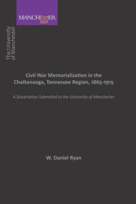 Title: Civil War Memorialization In the Chattanooga, Tennessee Region, 1865-1915, Author: Daniel Ryan