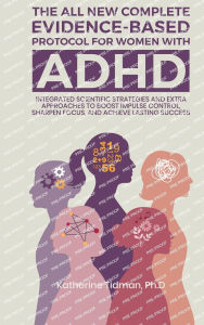 Title: The All-New Complete Evidence-Based Protocol for Women with ADHD: Integrated Scientific Strategies and Extra Approaches to boost impulse control sharpen focus & achieve lasting success, Author: Katherine Tidman Ph. D.
