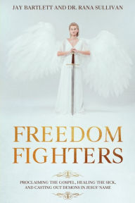 Title: Freedom Fighters: Proclaiming the Gospel, Healing the Sick, and Casting out Demons in Jesus' Name, Author: Jay Bartlett