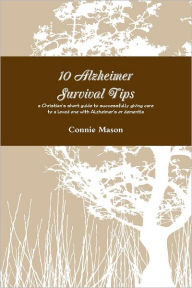 10 Alzheimer Survival Tips: A Christian's Short Guide To Successfully Giving Care To A Loved One With Alzheimer's Or Dementia
