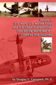 Title: U.S. Navy, U.S. Marine Corps and U.S. Coast Guard Aircraft Lost During World War II, Volume I (Listed by Ship Attached), Author: Douglas E. Campbell Ph.D.