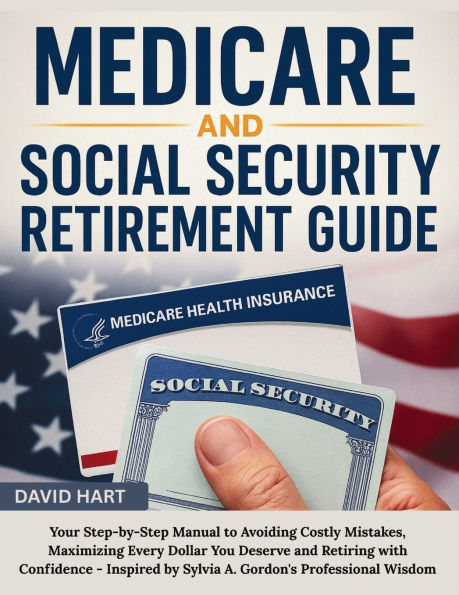 Medicare and Social Security Retirement Guide: Your Step-by-Step Manual to Avoiding Costly Mistakes, Maximizing Every Dollar You Deserve and Retiring with Confidence - Inspired by Sylvia A. Gordon's Professional Wisdom