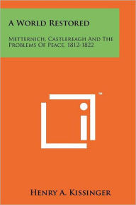 Title: A World Restored: Metternich, Castlereagh and the Problems of Peace, 1812-22, Author: Henry Kissinger