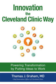 Title: Innovation the Cleveland Clinic Way: Powering Transformation by Putting Ideas to Work, Author: Thomas Graham