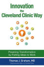 Innovation the Cleveland Clinic Way: Powering Transformation by Putting Ideas to Work