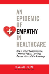 Title: An Epidemic of Empathy in Healthcare: How to Deliver Compassionate, Connected Patient Care That Creates a Competitive Advantage, Author: Thomas H. Lee MD